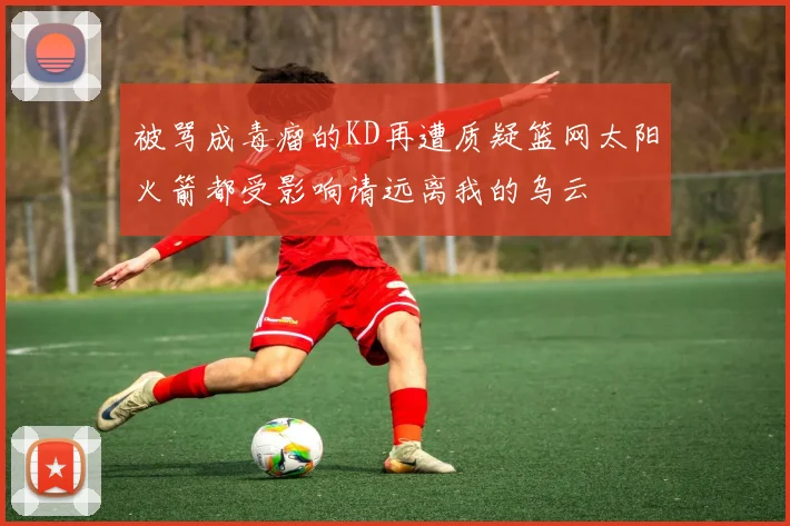 被骂成毒瘤的KD再遭质疑篮网太阳火箭都受影响请远离我的乌云