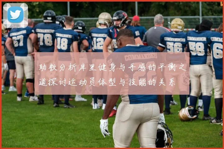 助教分析库里健身与手感的平衡之道探讨运动员体型与技能的关系