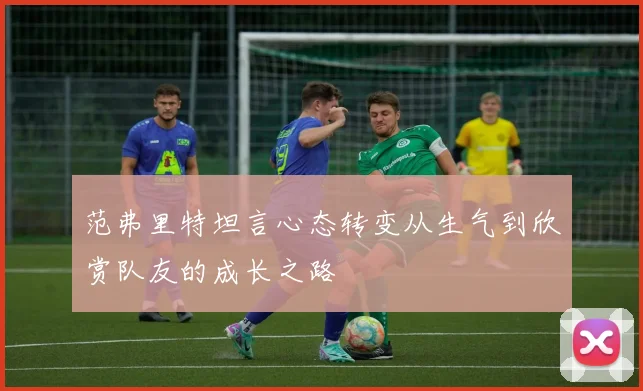 范弗里特坦言心态转变从生气到欣赏队友的成长之路