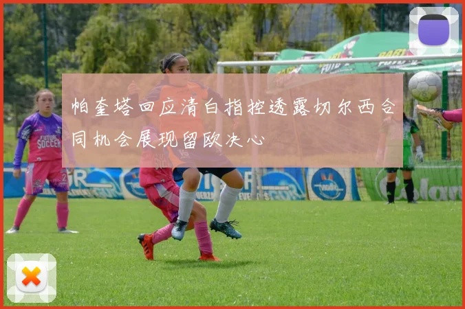 帕奎塔回应清白指控透露切尔西合同机会展现留欧决心