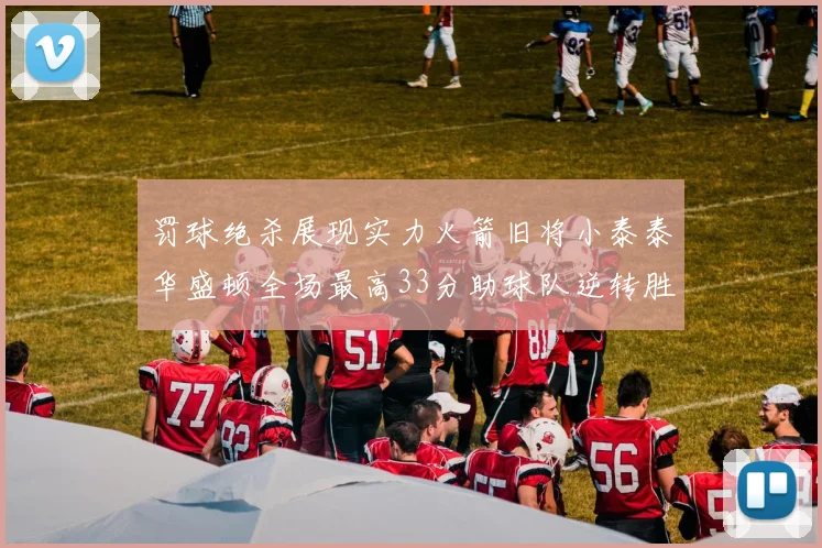 罚球绝杀展现实力火箭旧将小泰泰华盛顿全场最高33分助球队逆转胜利