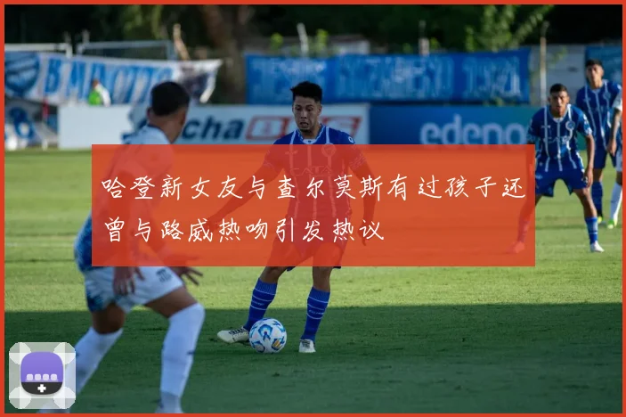 哈登新女友与查尔莫斯有过孩子还曾与路威热吻引发热议