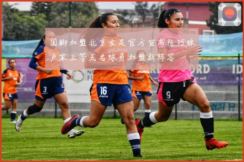 国脚加盟北京女足官方宣布陈巧珠卢家玉等五名球员加盟新阵容
