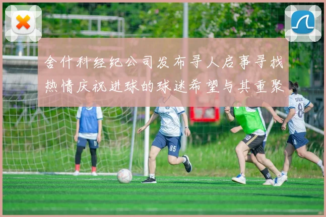 舍什科经纪公司发布寻人启事寻找热情庆祝进球的球迷希望与其重聚