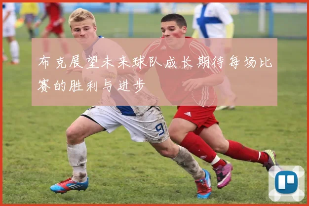 布克展望未来球队成长期待每场比赛的胜利与进步