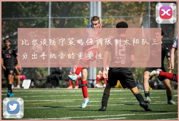 比尔谈防守策略强调限制太阳队三分出手机会的重要性