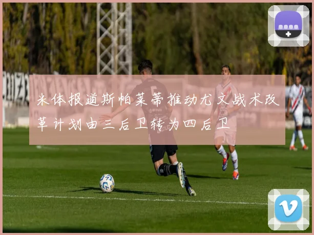 米体报道斯帕莱蒂推动尤文战术改革计划由三后卫转为四后卫