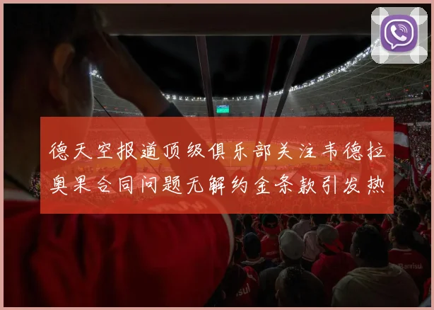 德天空报道顶级俱乐部关注韦德拉奥果合同问题无解约金条款引发热议