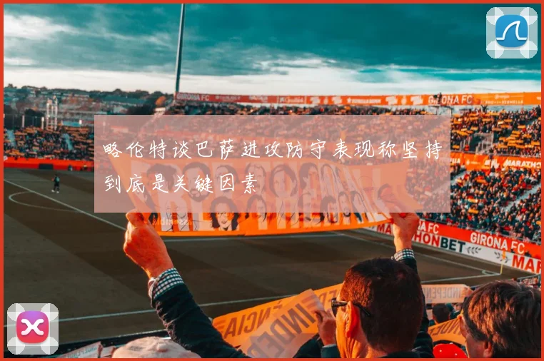 略伦特谈巴萨进攻防守表现称坚持到底是关键因素