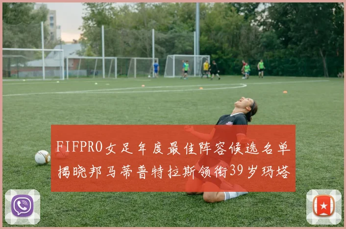 FIFPRO女足年度最佳阵容候选名单揭晓邦马蒂普特拉斯领衔39岁玛塔入围
