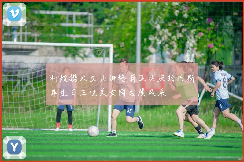 科嫂携大女儿娜塔莉亚共庆约内斯库生日三位美女同台展风采