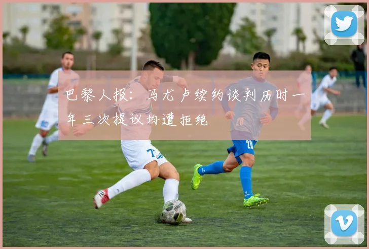 巴黎人报：马尤卢续约谈判历时一年三次提议均遭拒绝