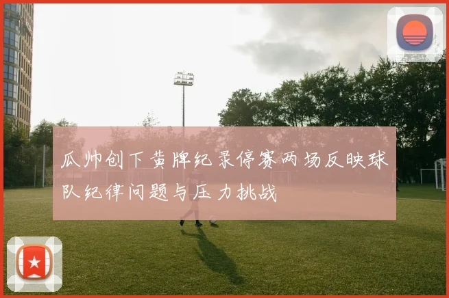 瓜帅创下黄牌纪录停赛两场反映球队纪律问题与压力挑战