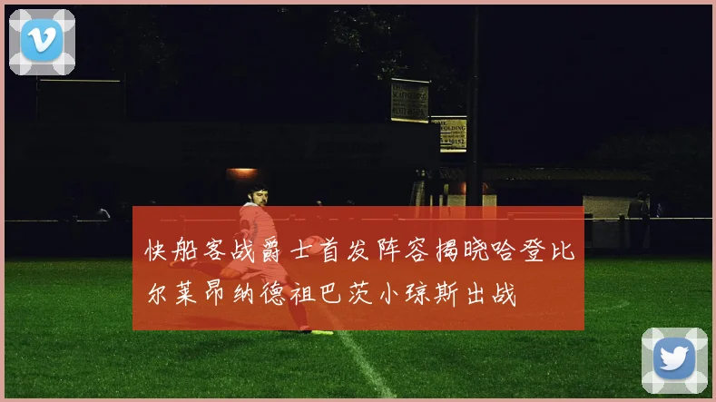 快船客战爵士首发阵容揭晓哈登比尔莱昂纳德祖巴茨小琼斯出战