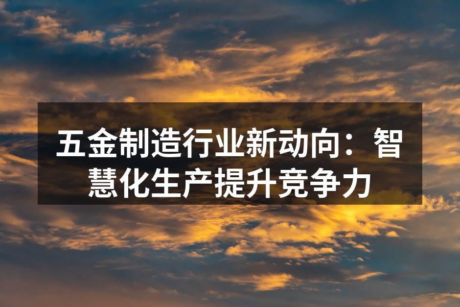 五金制造行业新动向:智慧化生产提升竞争力